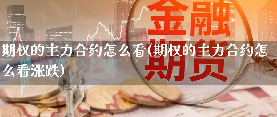 期权的主力合约怎么看(期权的主力合约怎么看涨跌)_财金知识_第1张_青花期货直播间 期权的主力合约怎么看(期权的主力合约怎么看涨跌)_https://qh.ynbygsw.com_财金知识_第1张