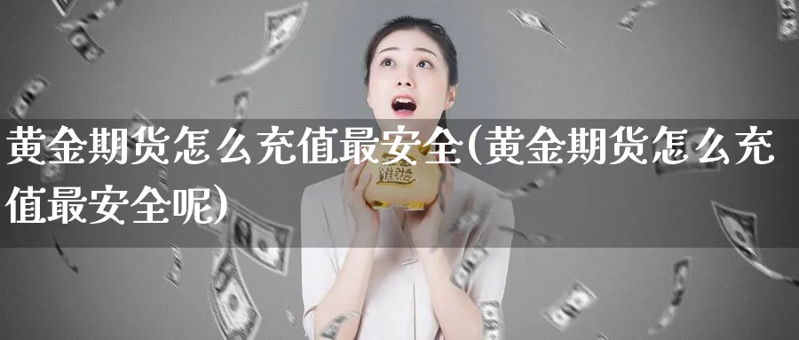黄金期货怎么充值最安全(黄金期货怎么充值最安全呢)_期货喊单_第1张_青花期货直播间 黄金期货怎么充值最安全(黄金期货怎么充值最安全呢)_https://qh.ynbygsw.com_期货喊单_第1张