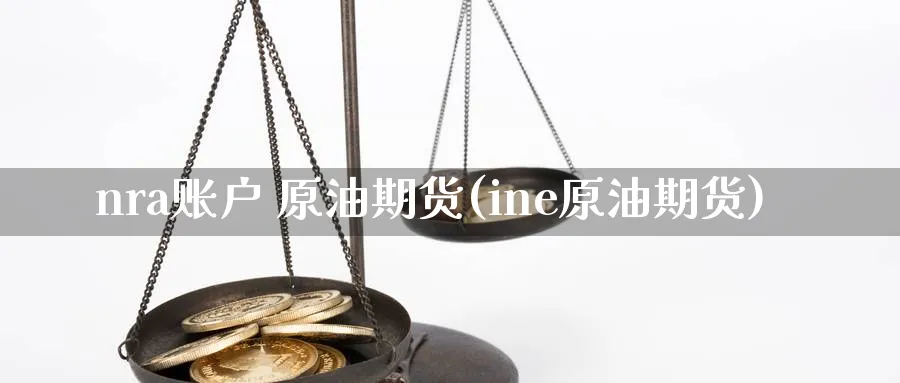 nra账户 原油期货(ine原油期货)_期货交易_第1张_青花期货直播间 nra账户 原油期货(ine原油期货)_https://qh.ynbygsw.com_期货交易_第1张