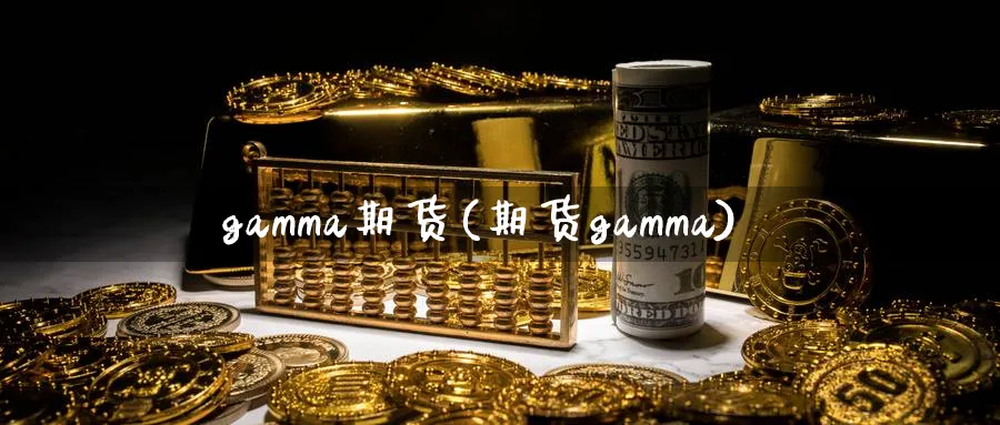 gamma期货(期货gamma)_财金知识_第1张_青花期货直播间 gamma期货(期货gamma)_https://qh.ynbygsw.com_财金知识_第1张