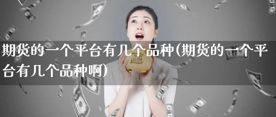 期货的一个平台有几个品种(期货的一个平台有几个品种啊)_期货直播_第1张_青花期货直播间 期货的一个平台有几个品种(期货的一个平台有几个品种啊)_https://qh.ynbygsw.com_期货直播_第1张
