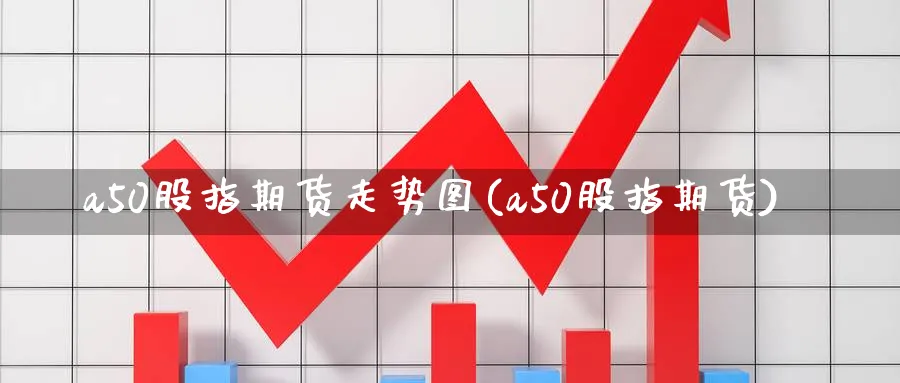 a50股指期货走势图(a50股指期货)_国际期货_第1张_青花期货直播间 a50股指期货走势图(a50股指期货)_https://qh.ynbygsw.com_国际期货_第1张