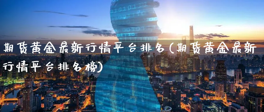 期货黄金最新行情平台排名(期货黄金最新行情平台排名榜)_财金知识_第1张_青花期货直播间 期货黄金最新行情平台排名(期货黄金最新行情平台排名榜)_https://qh.ynbygsw.com_财金知识_第1张