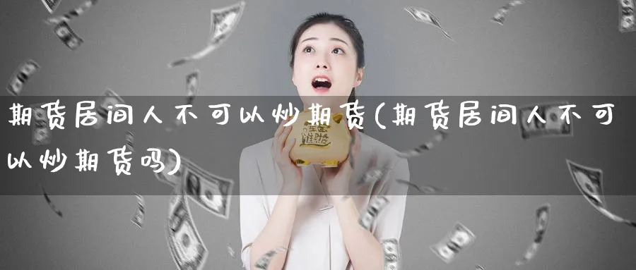 期货居间人不可以炒期货(期货居间人不可以炒期货吗)_期货交易_第1张_青花期货直播间 期货居间人不可以炒期货(期货居间人不可以炒期货吗)_https://qh.ynbygsw.com_期货交易_第1张