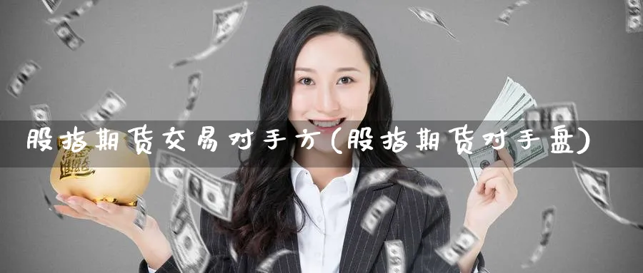 股指期货交易对手方(股指期货对手盘)_财金百科_第1张_青花期货直播间 股指期货交易对手方(股指期货对手盘)_https://qh.ynbygsw.com_财金百科_第1张