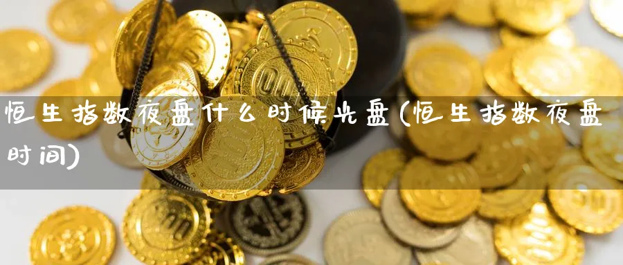 恒生指数夜盘什么时候光盘(恒生指数夜盘时间)_期货喊单_第1张_青花期货直播间 恒生指数夜盘什么时候光盘(恒生指数夜盘时间)_https://qh.ynbygsw.com_期货喊单_第1张