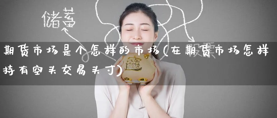 期货市场是个怎样的市场(在期货市场怎样持有空头交易头寸)_期货交易_第1张_青花期货直播间 期货市场是个怎样的市场(在期货市场怎样持有空头交易头寸)_https://qh.ynbygsw.com_期货交易_第1张