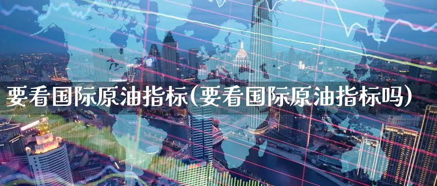 要看国际原油指标(要看国际原油指标吗)_财金百科_第1张_青花期货直播间 要看国际原油指标(要看国际原油指标吗)_https://qh.ynbygsw.com_财金百科_第1张