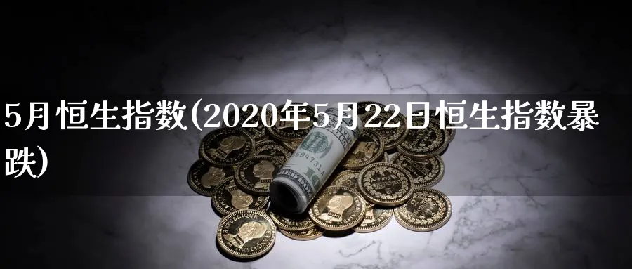 5月恒生指数(2020年5月22日恒生指数暴跌)_期货交易_第1张_青花期货直播间 5月恒生指数(2020年5月22日恒生指数暴跌)_https://qh.ynbygsw.com_期货交易_第1张