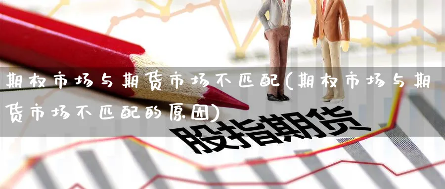 期权市场与期货市场不匹配(期权市场与期货市场不匹配的原因)_期货直播_第1张_青花期货直播间 期权市场与期货市场不匹配(期权市场与期货市场不匹配的原因)_https://qh.ynbygsw.com_期货直播_第1张