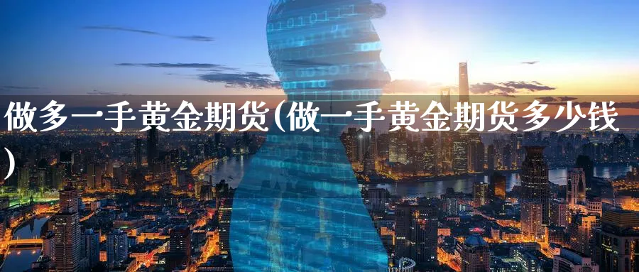做多一手黄金期货(做一手黄金期货多少钱)_期货直播_第1张_青花期货直播间 做多一手黄金期货(做一手黄金期货多少钱)_https://qh.ynbygsw.com_期货直播_第1张