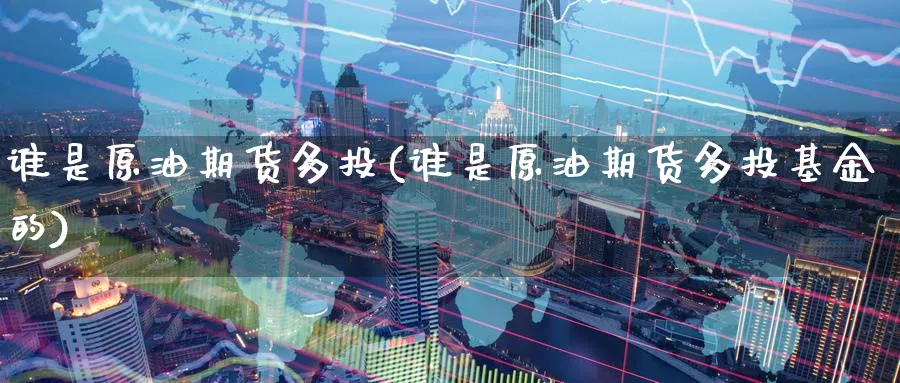 谁是原油期货多投(谁是原油期货多投基金的)_期货喊单_第1张_青花期货直播间 谁是原油期货多投(谁是原油期货多投基金的)_https://qh.ynbygsw.com_期货喊单_第1张