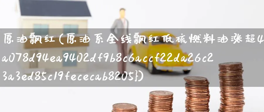 原油飘红(原油系全线飘红低硫燃料油涨超4%)_期货直播_第1张_青花期货直播间 原油飘红(原油系全线飘红低硫燃料油涨超4%)_https://qh.ynbygsw.com_期货直播_第1张
