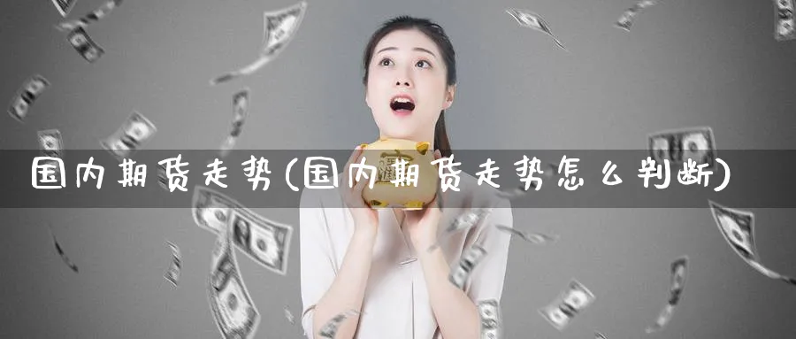 国内期货走势(国内期货走势怎么判断)_期货喊单_第1张_青花期货直播间 国内期货走势(国内期货走势怎么判断)_https://qh.ynbygsw.com_期货喊单_第1张