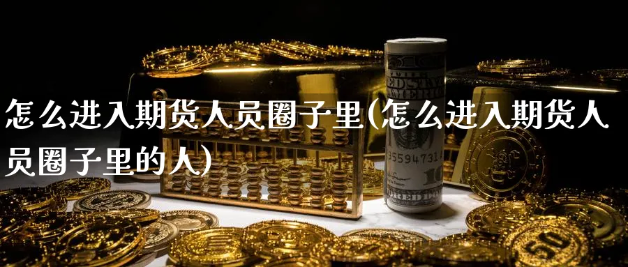 怎么进入期货人员圈子里(怎么进入期货人员圈子里的人)_财金百科_第1张_青花期货直播间 怎么进入期货人员圈子里(怎么进入期货人员圈子里的人)_https://qh.ynbygsw.com_财金百科_第1张