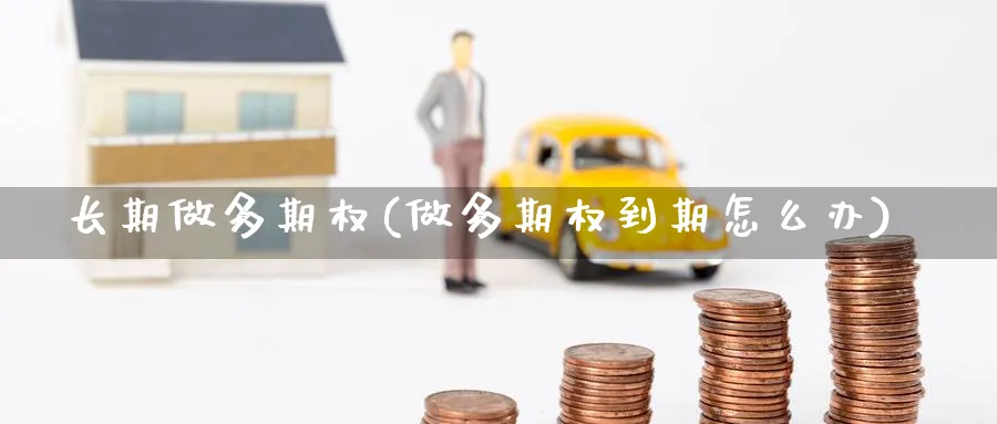 长期做多期权(做多期权到期怎么办)_https://qh.ynbygsw.com_国际期货_第1张