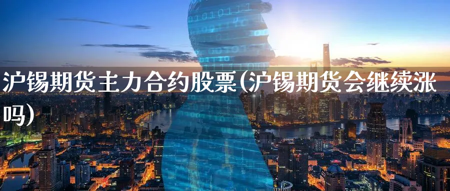 沪锡期货主力合约股票(沪锡期货会继续涨吗)_期货交易_第1张_青花期货直播间 沪锡期货主力合约股票(沪锡期货会继续涨吗)_https://qh.ynbygsw.com_期货交易_第1张