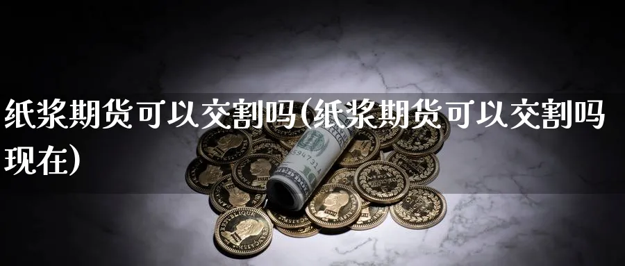 纸浆期货可以交割吗(纸浆期货可以交割吗现在)_期货交易_第1张_青花期货直播间 纸浆期货可以交割吗(纸浆期货可以交割吗现在)_https://qh.ynbygsw.com_期货交易_第1张