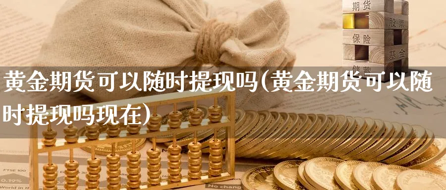 黄金期货可以随时提现吗(黄金期货可以随时提现吗现在)_期货喊单_第1张_青花期货直播间 黄金期货可以随时提现吗(黄金期货可以随时提现吗现在)_https://qh.ynbygsw.com_期货喊单_第1张