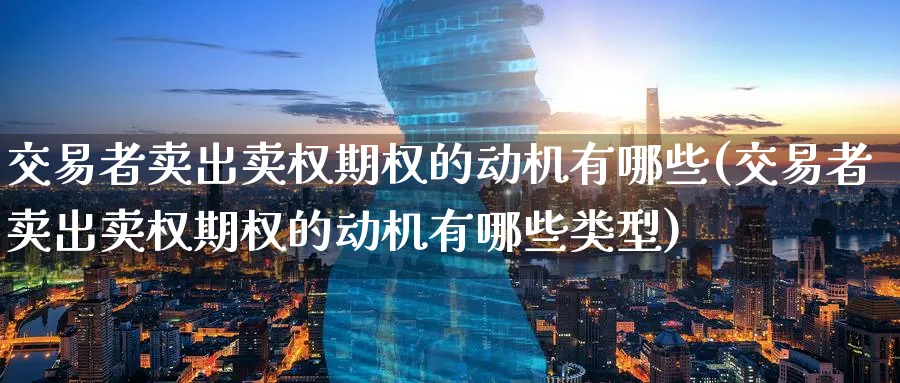 交易者卖出卖权期权的动机有哪些(交易者卖出卖权期权的动机有哪些类型)_财金知识_第1张_青花期货直播间 交易者卖出卖权期权的动机有哪些(交易者卖出卖权期权的动机有哪些类型)_https://qh.ynbygsw.com_财金知识_第1张
