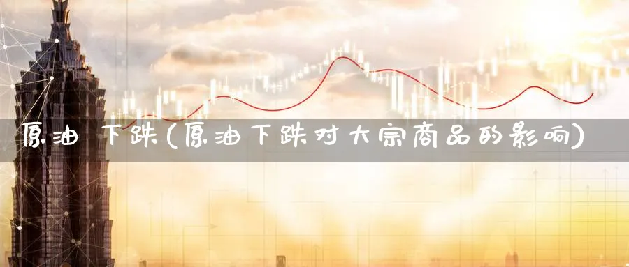 原油 下跌(原油下跌对大宗商品的影响)_期货直播_第1张_青花期货直播间 原油 下跌(原油下跌对大宗商品的影响)_https://qh.ynbygsw.com_期货直播_第1张
