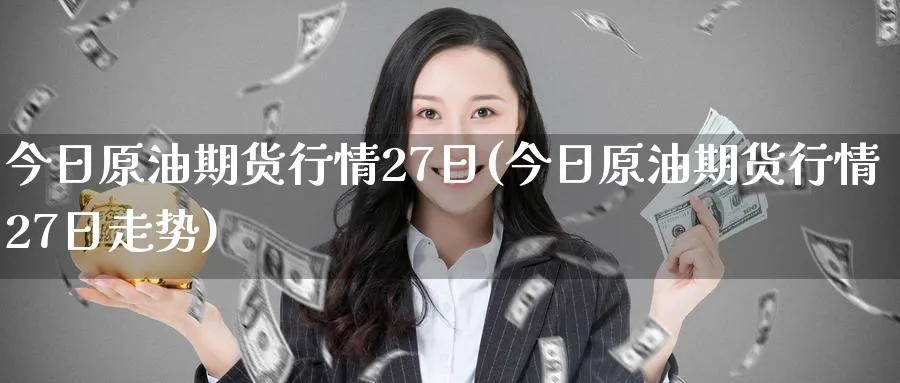 今日原油期货行情27日(今日原油期货行情27日走势)_国际期货_第1张_青花期货直播间 今日原油期货行情27日(今日原油期货行情27日走势)_https://qh.ynbygsw.com_国际期货_第1张