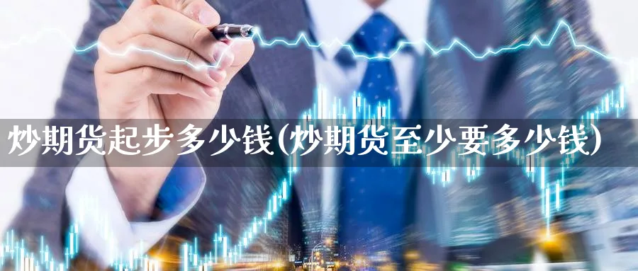 炒期货起步多少钱(炒期货至少要多少钱)_期货喊单_第1张_青花期货直播间 炒期货起步多少钱(炒期货至少要多少钱)_https://qh.ynbygsw.com_期货喊单_第1张