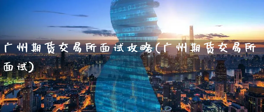 广州期货交易所面试攻略(广州期货交易所面试)_期货交易_第1张_青花期货直播间 广州期货交易所面试攻略(广州期货交易所面试)_https://qh.ynbygsw.com_期货交易_第1张