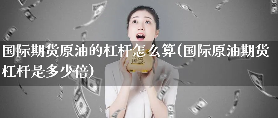 国际期货原油的杠杆怎么算(国际原油期货杠杆是多少倍)_期货直播_第1张_青花期货直播间 国际期货原油的杠杆怎么算(国际原油期货杠杆是多少倍)_https://qh.ynbygsw.com_期货直播_第1张