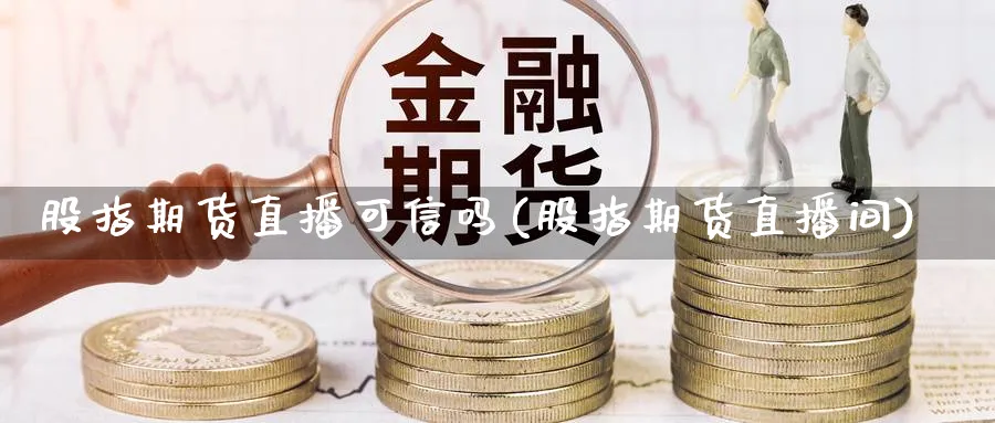 股指期货直播可信吗(股指期货直播间)_财金知识_第1张_青花期货直播间 股指期货直播可信吗(股指期货直播间)_https://qh.ynbygsw.com_财金知识_第1张