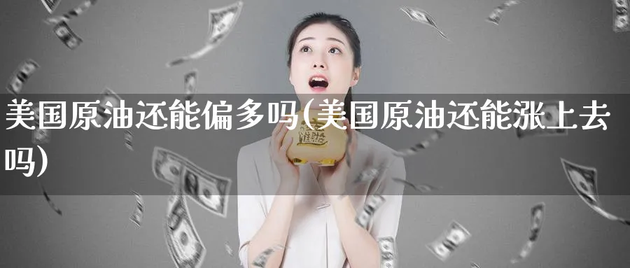 美国原油还能偏多吗(美国原油还能涨上去吗)_期货直播_第1张_青花期货直播间 美国原油还能偏多吗(美国原油还能涨上去吗)_https://qh.ynbygsw.com_期货直播_第1张