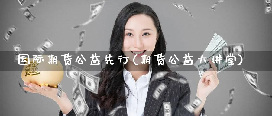 国际期货公益先行(期货公益大讲堂)_财金百科_第1张_青花期货直播间 国际期货公益先行(期货公益大讲堂)_https://qh.ynbygsw.com_财金百科_第1张