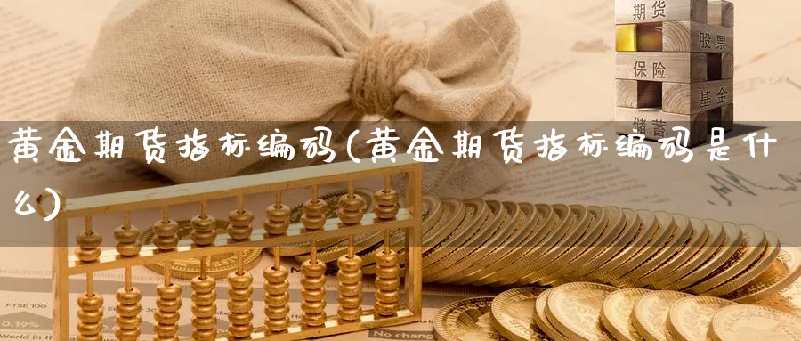黄金期货指标编码(黄金期货指标编码是什么)_财金知识_第1张_青花期货直播间 黄金期货指标编码(黄金期货指标编码是什么)_https://qh.ynbygsw.com_财金知识_第1张