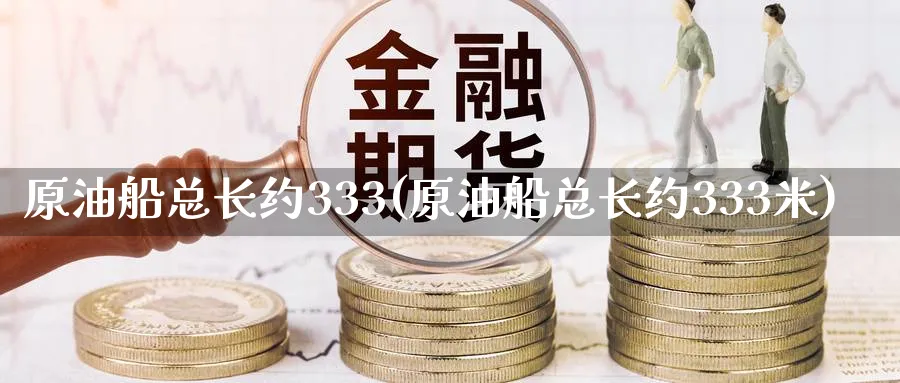 原油船总长约333(原油船总长约333米)_国际期货_第1张_青花期货直播间 原油船总长约333(原油船总长约333米)_https://qh.ynbygsw.com_国际期货_第1张