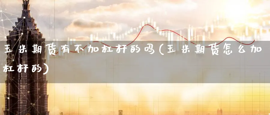 玉米期货有不加杠杆的吗(玉米期货怎么加杠杆的)_国际期货_第1张_青花期货直播间 玉米期货有不加杠杆的吗(玉米期货怎么加杠杆的)_https://qh.ynbygsw.com_国际期货_第1张