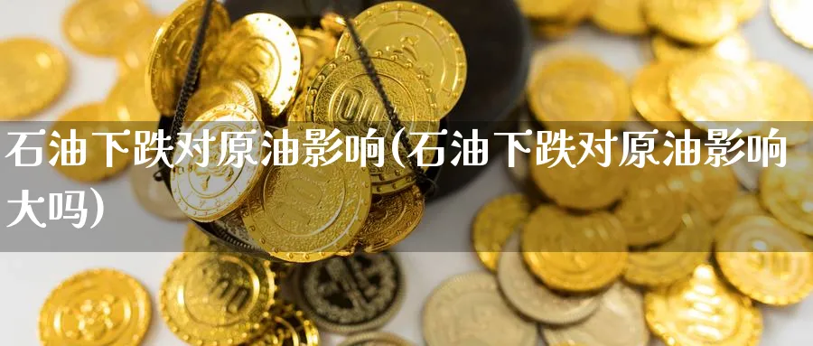 石油下跌对原油影响(石油下跌对原油影响大吗)_期货交易_第1张_青花期货直播间 石油下跌对原油影响(石油下跌对原油影响大吗)_https://qh.ynbygsw.com_期货交易_第1张