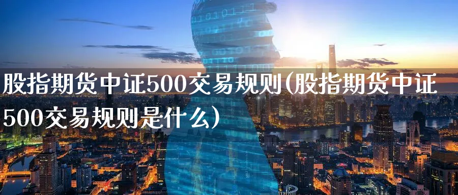 股指期货中证500交易规则(股指期货中证500交易规则是什么)_期货喊单_第1张_青花期货直播间 股指期货中证500交易规则(股指期货中证500交易规则是什么)_https://qh.ynbygsw.com_期货喊单_第1张