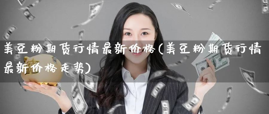美豆粉期货行情最新价格(美豆粉期货行情最新价格走势)_国际期货_第1张_青花期货直播间 美豆粉期货行情最新价格(美豆粉期货行情最新价格走势)_https://qh.ynbygsw.com_国际期货_第1张