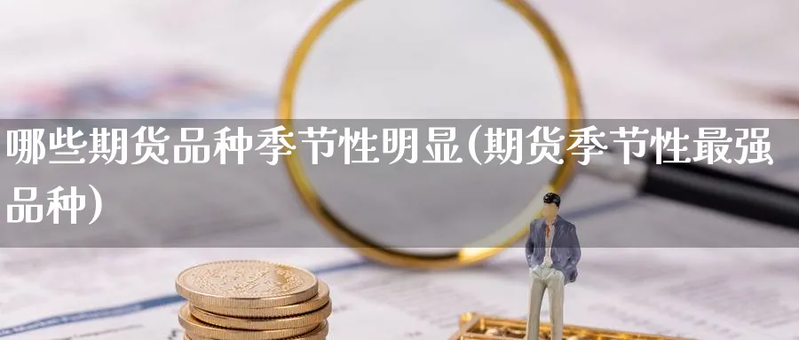 哪些期货品种季节性明显(期货季节性最强品种)_国际期货_第1张_青花期货直播间 哪些期货品种季节性明显(期货季节性最强品种)_https://qh.ynbygsw.com_国际期货_第1张