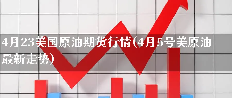 4月23美国原油期货行情(4月5号美原油最新走势)_期货直播_第1张_青花期货直播间 4月23美国原油期货行情(4月5号美原油最新走势)_https://qh.ynbygsw.com_期货直播_第1张