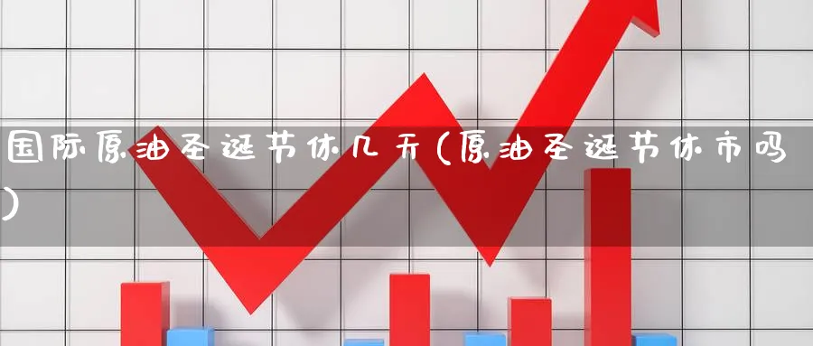 国际原油圣诞节休几天(原油圣诞节休市吗)_财金百科_第1张_青花期货直播间 国际原油圣诞节休几天(原油圣诞节休市吗)_https://qh.ynbygsw.com_财金百科_第1张