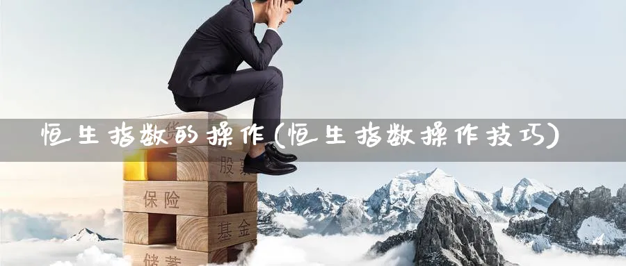 恒生指数的操作(恒生指数操作技巧)_期货直播_第1张_青花期货直播间 恒生指数的操作(恒生指数操作技巧)_https://qh.ynbygsw.com_期货直播_第1张