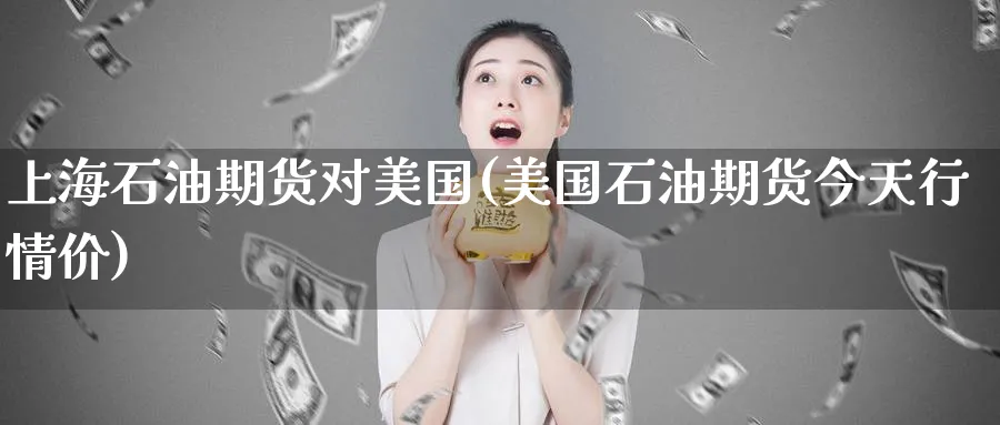 上海石油期货对美国(美国石油期货今天行情价)_期货直播_第1张_青花期货直播间 上海石油期货对美国(美国石油期货今天行情价)_https://qh.ynbygsw.com_期货直播_第1张