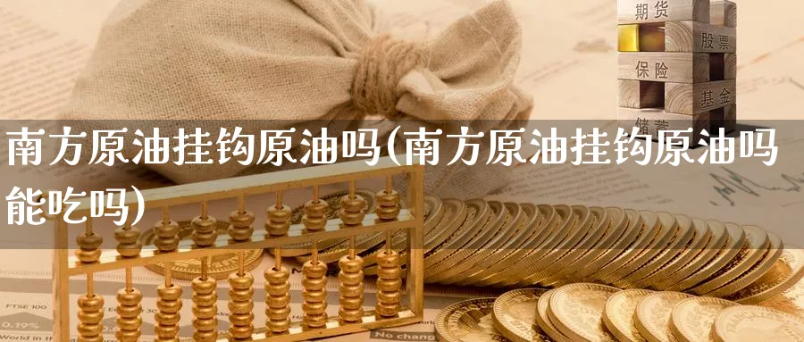 南方原油挂钩原油吗(南方原油挂钩原油吗能吃吗)_期货喊单_第1张_青花期货直播间 南方原油挂钩原油吗(南方原油挂钩原油吗能吃吗)_https://qh.ynbygsw.com_期货喊单_第1张