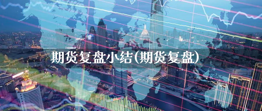 期货复盘小结(期货复盘)_https://qh.ynbygsw.com_期货喊单_第1张