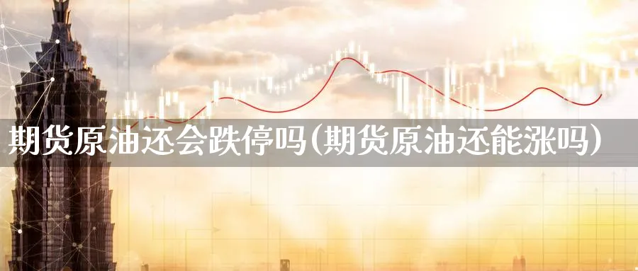 期货原油还会跌停吗(期货原油还能涨吗)_期货交易_第1张_青花期货直播间 期货原油还会跌停吗(期货原油还能涨吗)_https://qh.ynbygsw.com_期货交易_第1张