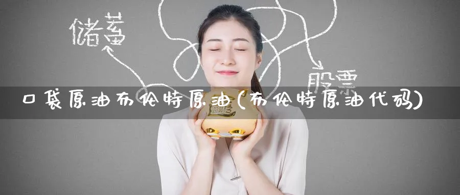 口袋原油布伦特原油(布伦特原油代码)_期货交易_第1张_青花期货直播间 口袋原油布伦特原油(布伦特原油代码)_https://qh.ynbygsw.com_期货交易_第1张
