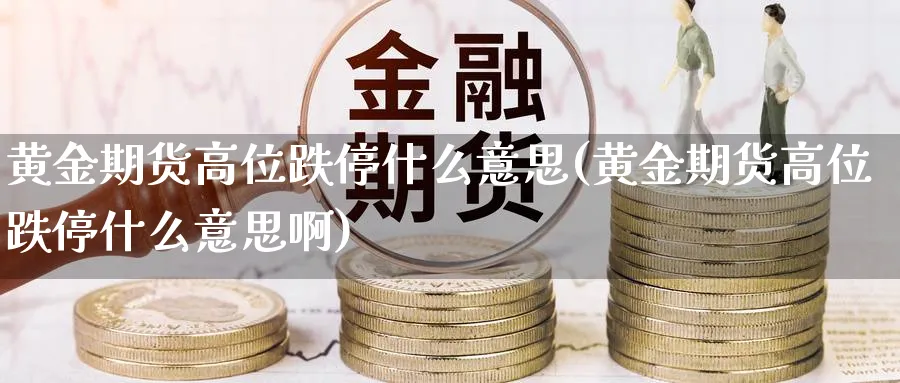 黄金期货高位跌停什么意思(黄金期货高位跌停什么意思啊)_期货交易_第1张_青花期货直播间 黄金期货高位跌停什么意思(黄金期货高位跌停什么意思啊)_https://qh.ynbygsw.com_期货交易_第1张