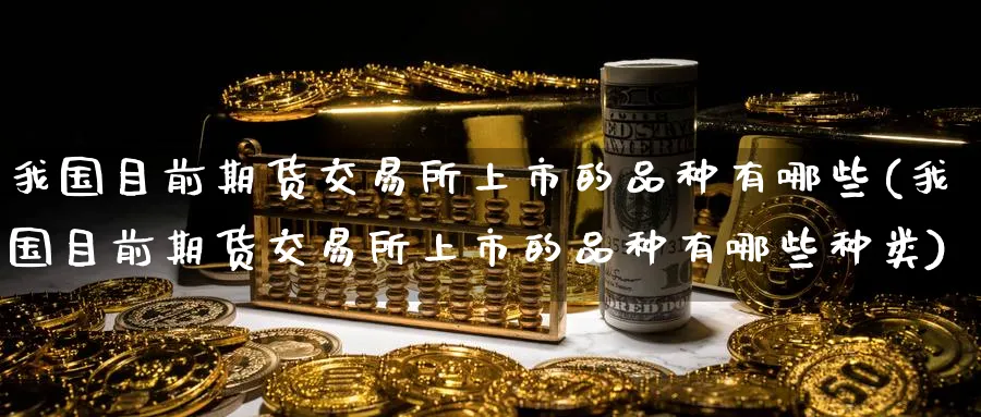 我国目前期货交易所上市的品种有哪些(我国目前期货交易所上市的品种有哪些种类)_期货喊单_第1张_青花期货直播间 我国目前期货交易所上市的品种有哪些(我国目前期货交易所上市的品种有哪些种类)_https://qh.ynbygsw.com_期货喊单_第1张