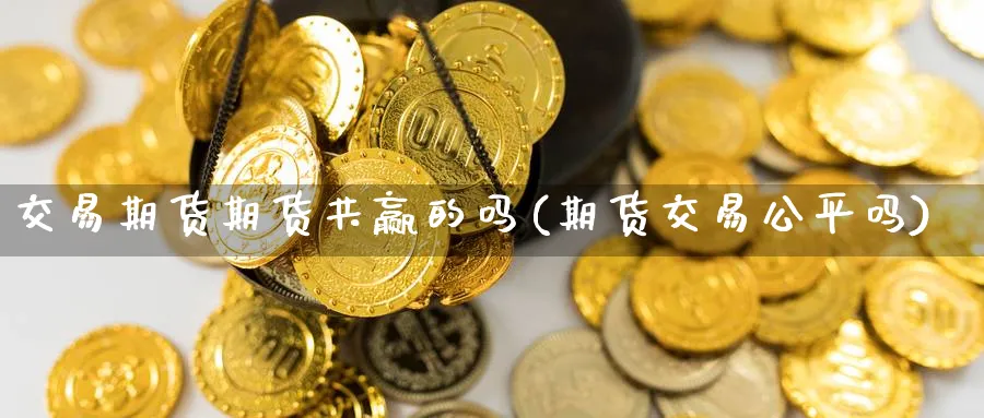 交易期货期货共赢的吗(期货交易公平吗)_期货直播_第1张_青花期货直播间 交易期货期货共赢的吗(期货交易公平吗)_https://qh.ynbygsw.com_期货直播_第1张